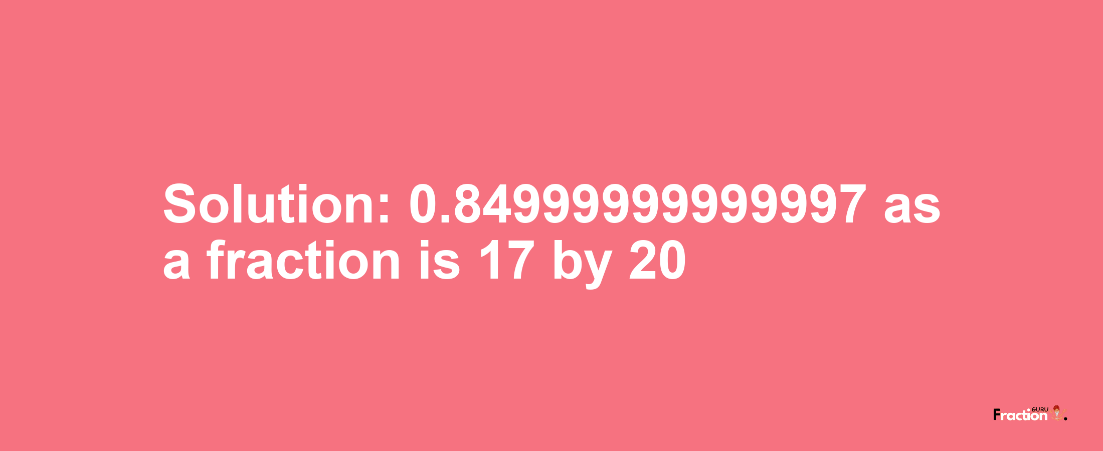 Solution:0.84999999999997 as a fraction is 17/20